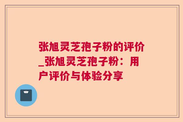 张旭灵芝孢子粉的评价_张旭灵芝孢子粉:用户评价与体验分享 第1张 张旭灵芝孢子粉的评价_张旭灵芝孢子粉:用户评价与体验分享 第1张