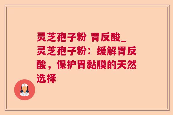 灵芝孢子粉 胃反酸_灵芝孢子粉:缓解胃反酸,保护胃黏膜的天然选择 第1张 灵芝孢子粉 胃反酸_灵芝孢子粉:缓解胃反酸,保护胃黏膜的天然选择 第1张