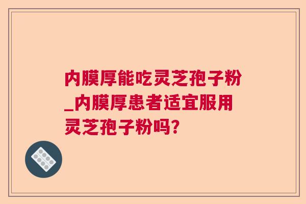 内膜厚能吃灵芝孢子粉_内膜厚患者适宜服用灵芝孢子粉吗？  第1张