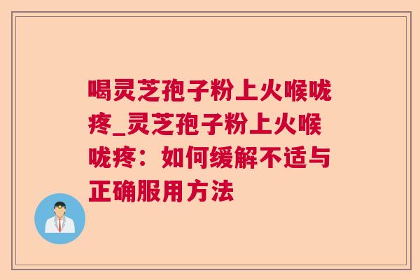喝灵芝孢子粉上火喉咙疼_灵芝孢子粉上火喉咙疼:如何缓解不适与正确服用方法 第1张 喝灵芝孢子粉上火喉咙疼_灵芝孢子粉上火喉咙疼:如何缓解不适与正确服用方法 第1张