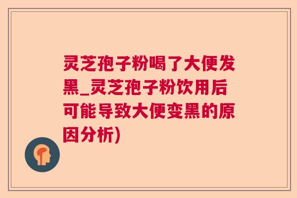 灵芝孢子粉喝了大便发黑_灵芝孢子粉饮用后可能导致大便变黑的原因分析) 第1张 灵芝孢子粉喝了大便发黑_灵芝孢子粉饮用后可能导致大便变黑的原因分析) 第1张