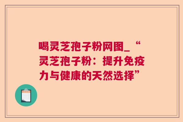 喝灵芝孢子粉网图_“灵芝孢子粉：提升免疫力与健康的天然选择”  第1张