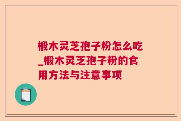 椴木灵芝孢子粉怎么吃_椴木灵芝孢子粉的食用方法与注意事项 第1张 椴木灵芝孢子粉怎么吃_椴木灵芝孢子粉的食用方法与注意事项 第1张