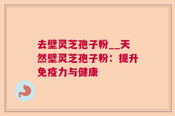 去壁灵芝孢子粉__天然壁灵芝孢子粉:提升免疫力与健康 第1张 去壁灵芝孢子粉__天然壁灵芝孢子粉:提升免疫力与健康 第1张