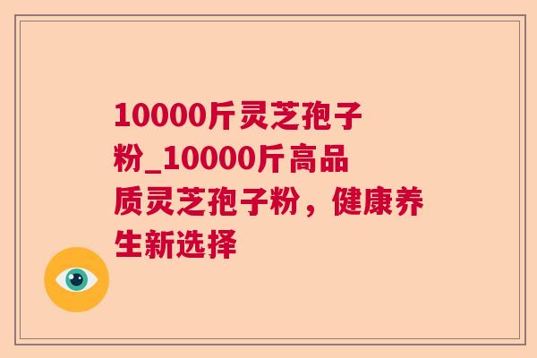 10000斤灵芝孢子粉_10000斤高品质灵芝孢子粉，健康养生新选择  第1张