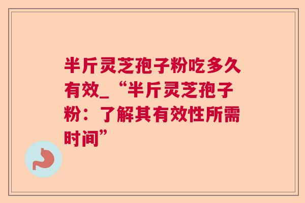 半斤灵芝孢子粉吃多久有效_“半斤灵芝孢子粉：了解其有效性所需时间”  第1张
