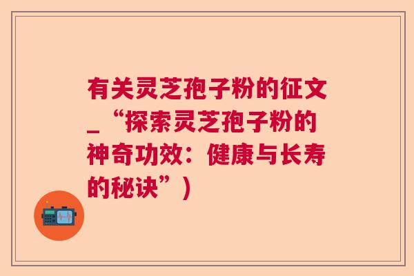 有关灵芝孢子粉的征文_“探索灵芝孢子粉的神奇功效：健康与长寿的秘诀”)  第1张