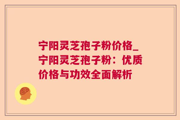 宁阳灵芝孢子粉价格_宁阳灵芝孢子粉:优质价格与功效全面解析 第1张 宁阳灵芝孢子粉价格_宁阳灵芝孢子粉:优质价格与功效全面解析 第1张
