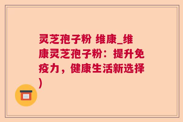灵芝孢子粉 维康_维康灵芝孢子粉：提升免疫力，健康生活新选择)  第1张