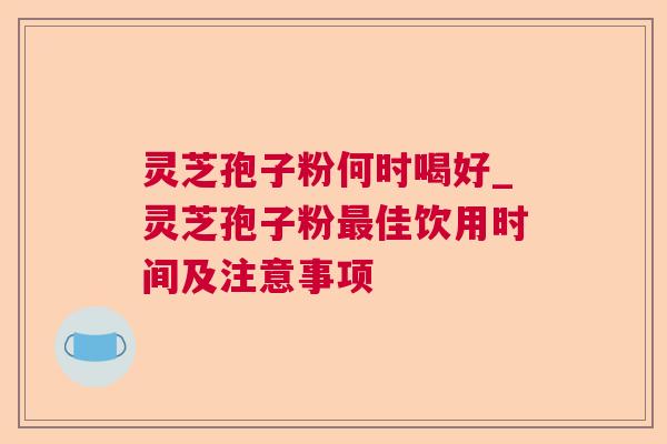 灵芝孢子粉何时喝好_灵芝孢子粉最佳饮用时间及注意事项  第1张