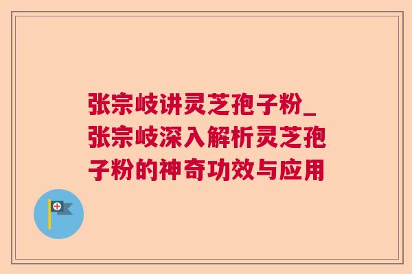 张宗岐讲灵芝孢子粉_张宗岐深入解析灵芝孢子粉的神奇功效与应用 第1张 张宗岐讲灵芝孢子粉_张宗岐深入解析灵芝孢子粉的神奇功效与应用 第1张