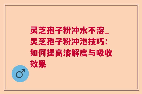 灵芝孢子粉冲水不溶_灵芝孢子粉冲泡技巧：如何提高溶解度与吸收效果  第1张