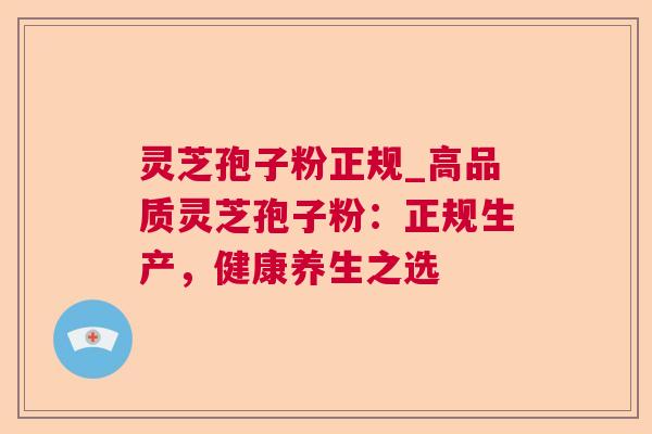 灵芝孢子粉正规_高品质灵芝孢子粉：正规生产，健康养生之选  第1张