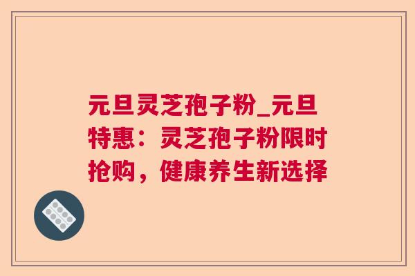 元旦灵芝孢子粉_元旦特惠：灵芝孢子粉限时抢购，健康养生新选择  第1张