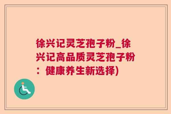徐兴记灵芝孢子粉_徐兴记高品质灵芝孢子粉：健康养生新选择)  第1张