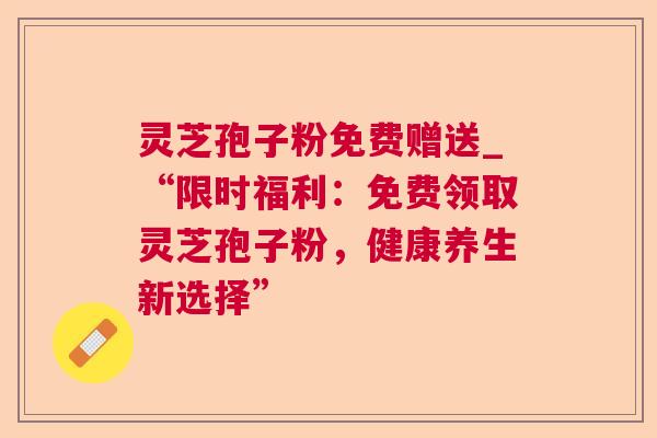 灵芝孢子粉免费赠送_“限时福利：免费领取灵芝孢子粉，健康养生新选择”  第1张