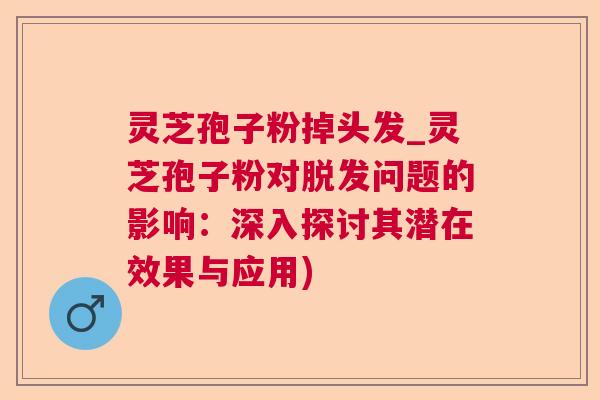 灵芝孢子粉掉头发_灵芝孢子粉对脱发问题的影响：深入探讨其潜在效果与应用)  第1张