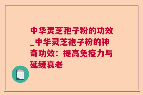 中华灵芝孢子粉的功效_中华灵芝孢子粉的神奇功效：提高免疫力与延缓衰老  第1张