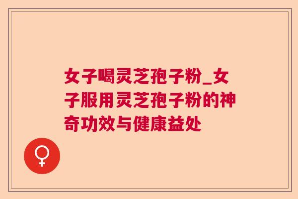 女子喝灵芝孢子粉_女子服用灵芝孢子粉的神奇功效与健康益处  第1张
