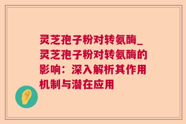 灵芝孢子粉对转氨酶_灵芝孢子粉对转氨酶的影响：深入解析其作用机制与潜在应用  第1张