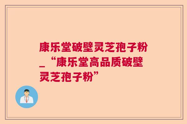康乐堂破壁灵芝孢子粉_“康乐堂高品质破壁灵芝孢子粉”  第1张 康乐堂破壁灵芝孢子粉_“康乐堂高品质破壁灵芝孢子粉”  第1张