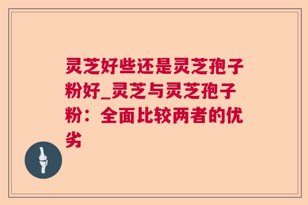 灵芝好些还是灵芝孢子粉好_灵芝与灵芝孢子粉:全面比较两者的优劣  第1张 灵芝好些还是灵芝孢子粉好_灵芝与灵芝孢子粉:全面比较两者的优劣  第1张