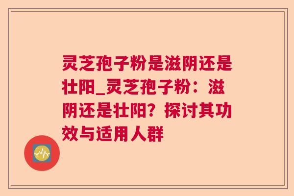 灵芝孢子粉是滋阴还是壮阳_灵芝孢子粉:滋阴还是壮阳?探讨其功效与适用人群  第1张 灵芝孢子粉是滋阴还是壮阳_灵芝孢子粉:滋阴还是壮阳?探讨其功效与适用人群  第1张