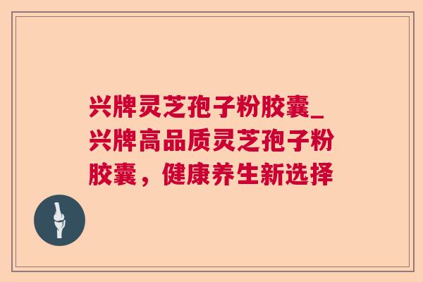 兴牌灵芝孢子粉胶囊_兴牌高品质灵芝孢子粉胶囊,健康养生新选择  第1张 兴牌灵芝孢子粉胶囊_兴牌高品质灵芝孢子粉胶囊,健康养生新选择  第1张
