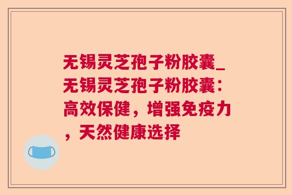 无锡灵芝孢子粉胶囊_无锡灵芝孢子粉胶囊:高效保健,增强免疫力,天然健康选择  第1张 无锡灵芝孢子粉胶囊_无锡灵芝孢子粉胶囊:高效保健,增强免疫力,天然健康选择  第1张