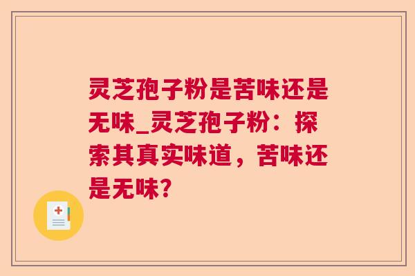 灵芝孢子粉是苦味还是无味_灵芝孢子粉:探索其真实味道,苦味还是无味?  第1张 灵芝孢子粉是苦味还是无味_灵芝孢子粉:探索其真实味道,苦味还是无味?  第1张