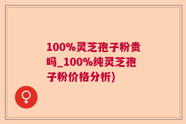 100%灵芝孢子粉贵吗_100%纯灵芝孢子粉价格分析)  第1张 100%灵芝孢子粉贵吗_100%纯灵芝孢子粉价格分析)  第1张