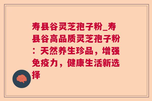 寿县谷灵芝孢子粉_寿县谷高品质灵芝孢子粉:天然养生珍品,增强免疫力,健康生活新选择  第1张 寿县谷灵芝孢子粉_寿县谷高品质灵芝孢子粉:天然养生珍品,增强免疫力,健康生活新选择  第1张