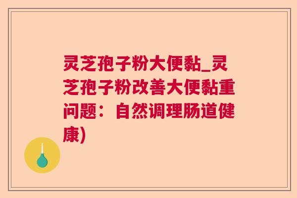 灵芝孢子粉大便黏_灵芝孢子粉改善大便黏重问题:自然调理肠道健康) 第1张 灵芝孢子粉大便黏_灵芝孢子粉改善大便黏重问题:自然调理肠道健康) 第1张
