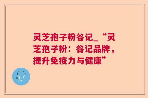 灵芝孢子粉谷记_“灵芝孢子粉：谷记品牌，提升免疫力与健康”  第1张