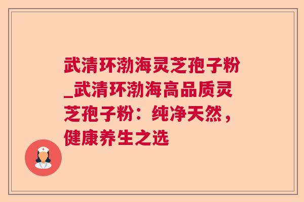 武清环渤海灵芝孢子粉_武清环渤海高品质灵芝孢子粉：纯净天然，健康养生之选  第1张