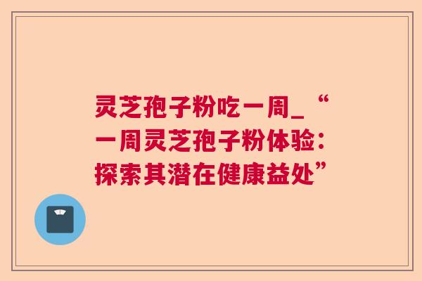 灵芝孢子粉吃一周_“一周灵芝孢子粉体验：探索其潜在健康益处”  第1张
