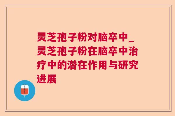 灵芝孢子粉对脑卒中_灵芝孢子粉在脑卒中治疗中的潜在作用与研究进展 第1张 灵芝孢子粉对脑卒中_灵芝孢子粉在脑卒中治疗中的潜在作用与研究进展 第1张