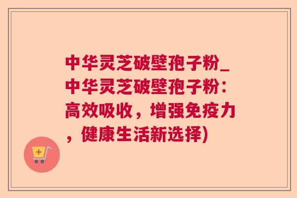 中华灵芝破壁孢子粉_中华灵芝破壁孢子粉:高效吸收,增强免疫力,健康生活新选择) 第1张 中华灵芝破壁孢子粉_中华灵芝破壁孢子粉:高效吸收,增强免疫力,健康生活新选择) 第1张