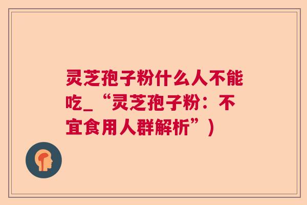 灵芝孢子粉什么人不能吃_“灵芝孢子粉:不宜食用人群解析”) 第1张 灵芝孢子粉什么人不能吃_“灵芝孢子粉:不宜食用人群解析”) 第1张