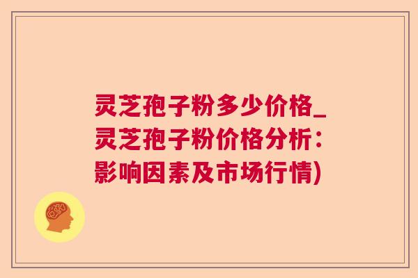 灵芝孢子粉多少价格_灵芝孢子粉价格分析：影响因素及市场行情)  第1张