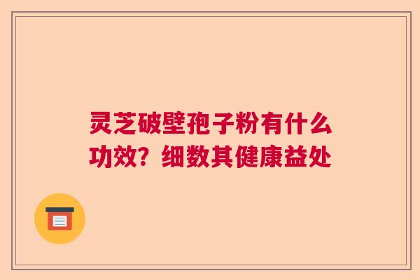 灵芝破壁孢子粉有什么功效？细数其健康益处  第1张