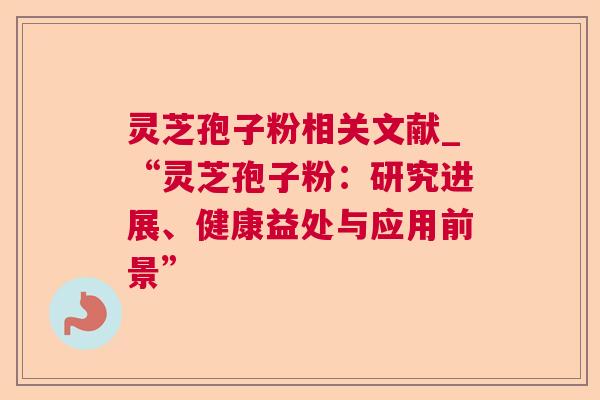 灵芝孢子粉相关文献_“灵芝孢子粉:研究进展、健康益处与应用前景” 第1张 灵芝孢子粉相关文献_“灵芝孢子粉:研究进展、健康益处与应用前景” 第1张