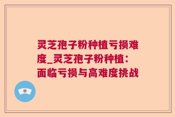 灵芝孢子粉种植亏损难度_灵芝孢子粉种植:面临亏损与高难度挑战 第1张 灵芝孢子粉种植亏损难度_灵芝孢子粉种植:面临亏损与高难度挑战 第1张