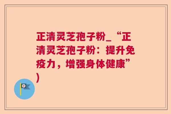 正清灵芝孢子粉_“正清灵芝孢子粉:提升免疫力,增强身体健康”) 第1张 正清灵芝孢子粉_“正清灵芝孢子粉:提升免疫力,增强身体健康”) 第1张
