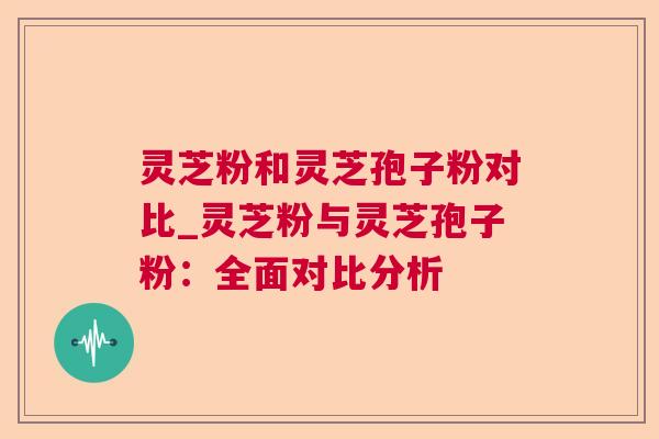 灵芝粉和灵芝孢子粉对比_灵芝粉与灵芝孢子粉:全面对比分析 第1张 灵芝粉和灵芝孢子粉对比_灵芝粉与灵芝孢子粉:全面对比分析 第1张