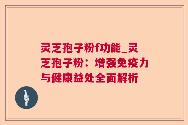 灵芝孢子粉f功能_灵芝孢子粉：增强免疫力与健康益处全面解析  第1张