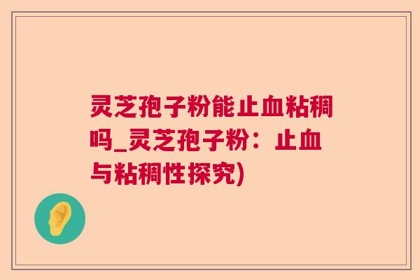 灵芝孢子粉能止血粘稠吗_灵芝孢子粉：止血与粘稠性探究)  第1张