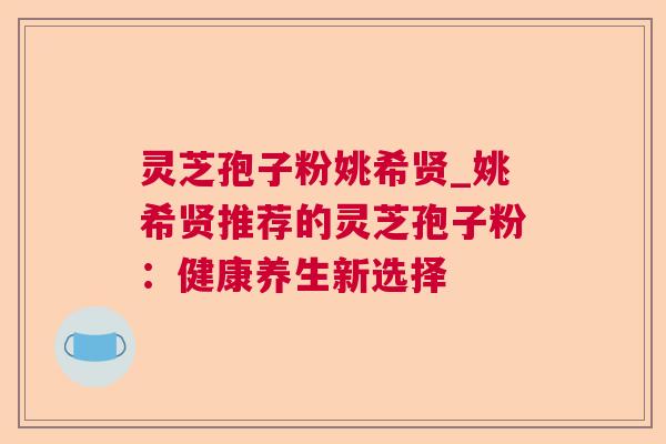 灵芝孢子粉姚希贤_姚希贤推荐的灵芝孢子粉:健康养生新选择 第1张 灵芝孢子粉姚希贤_姚希贤推荐的灵芝孢子粉:健康养生新选择 第1张