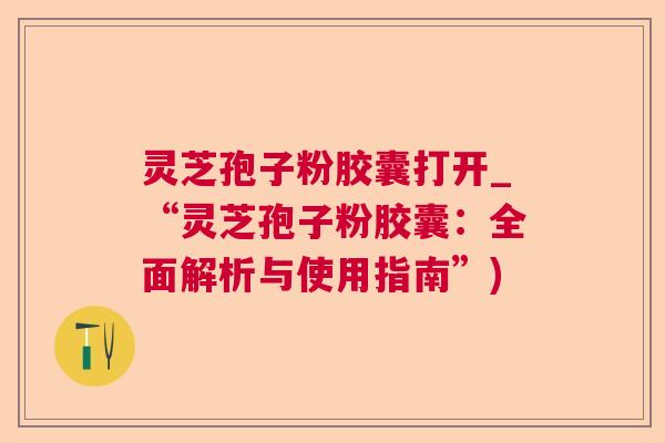 灵芝孢子粉胶囊打开_“灵芝孢子粉胶囊:全面解析与使用指南”) 第1张 灵芝孢子粉胶囊打开_“灵芝孢子粉胶囊:全面解析与使用指南”) 第1张