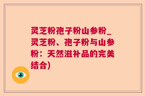 灵芝粉孢子粉山参粉_灵芝粉、孢子粉与山参粉:天然滋补品的完美结合) 第1张 灵芝粉孢子粉山参粉_灵芝粉、孢子粉与山参粉:天然滋补品的完美结合) 第1张